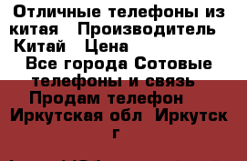 Отличные телефоны из китая › Производитель ­ Китай › Цена ­ 5000-10000 - Все города Сотовые телефоны и связь » Продам телефон   . Иркутская обл.,Иркутск г.